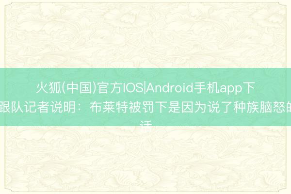 火狐(中国)官方IOS|Android手机app下载 跟队记者说明：布莱特被罚下是因为说了种族脑怒的话
