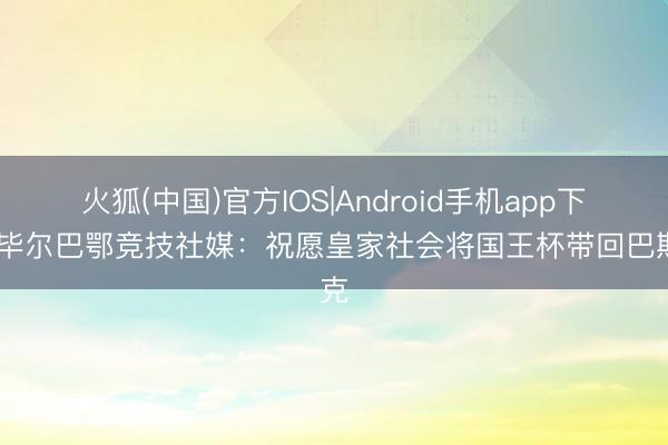火狐(中国)官方IOS|Android手机app下载 毕尔巴鄂竞技社媒：祝愿皇家社会将国王杯带回巴斯克