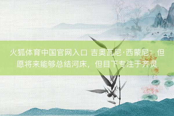 火狐体育中国官网入口 吉奥瓦尼·西蒙尼：但愿将来能够总结河床，但目下专注于齐灵