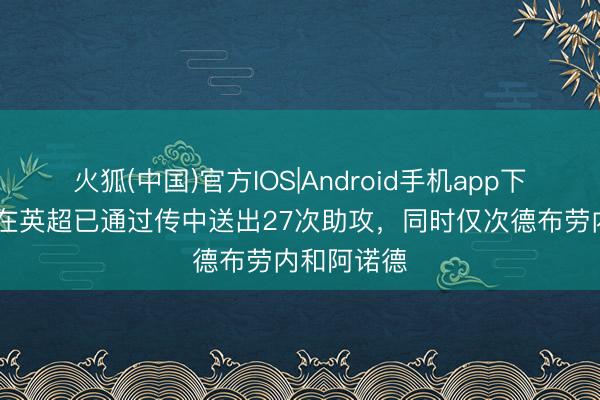 火狐(中国)官方IOS|Android手机app下载 格罗斯在英超已通过传中送出27次助攻，同时仅次德布劳内和阿诺德