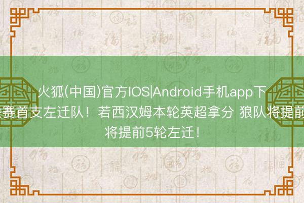 火狐(中国)官方IOS|Android手机app下载 五大联赛首支左迁队！若西汉姆本轮英超拿分 狼队将提前5轮左迁！