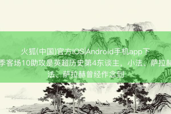 火狐(中国)官方IOS|Android手机app下载 B费单赛季客场10助攻是英超历史第4东谈主，小法、萨拉赫曾经作念到