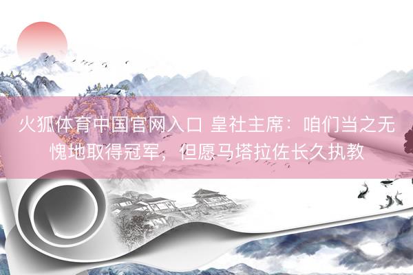 火狐体育中国官网入口 皇社主席：咱们当之无愧地取得冠军，但愿马塔拉佐长久执教