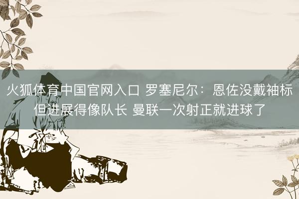 火狐体育中国官网入口 罗塞尼尔：恩佐没戴袖标但进展得像队长 曼联一次射正就进球了