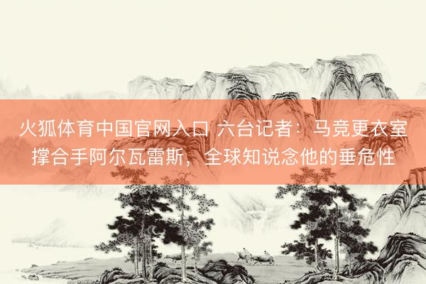 火狐体育中国官网入口 六台记者：马竞更衣室撑合手阿尔瓦雷斯，全球知说念他的垂危性