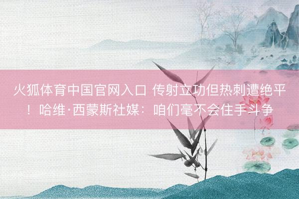 火狐体育中国官网入口 传射立功但热刺遭绝平！哈维·西蒙斯社媒：咱们毫不会住手斗争