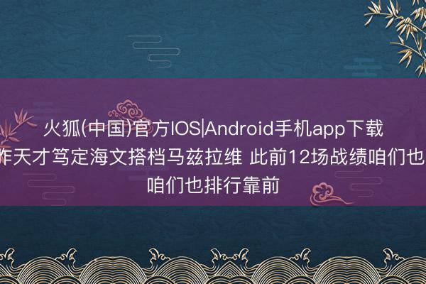火狐(中国)官方IOS|Android手机app下载 卡里克:昨天才笃定海文搭档马兹拉维 此前12场战绩咱们也排行靠前