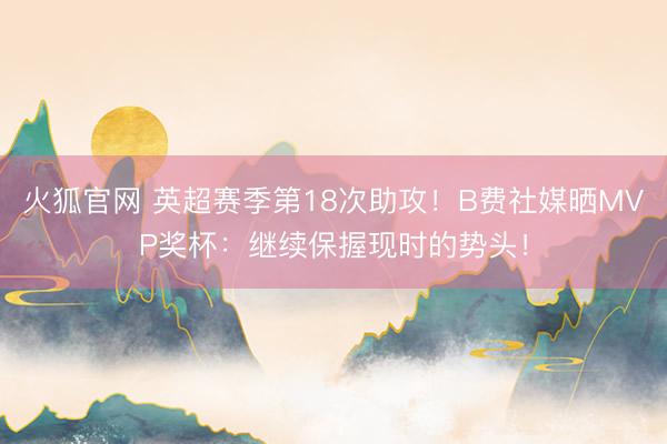 火狐官网 英超赛季第18次助攻！B费社媒晒MVP奖杯：继续保握现时的势头！
