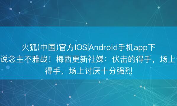 火狐(中国)官方IOS|Android手机app下载 超7.5万东说念主不雅战！梅西更新社媒：伏击的得手，场上讨厌十分强烈