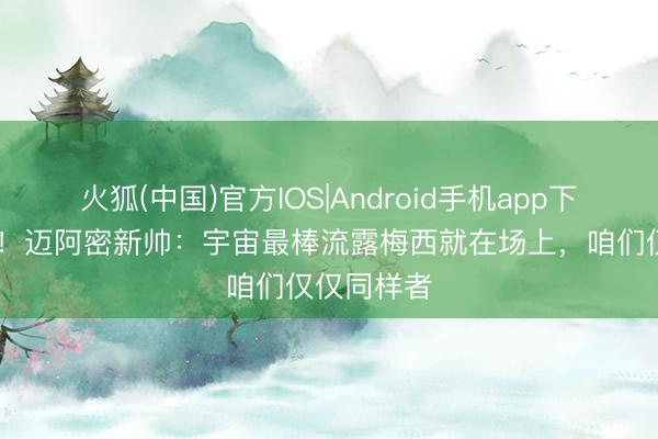 火狐(中国)官方IOS|Android手机app下载 新吹法！迈阿密新帅：宇宙最棒流露梅西就在场上，咱们仅仅同样者