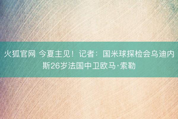 火狐官网 今夏主见!记者:国米球探检会乌迪内斯26岁法国中卫欧马·索勒