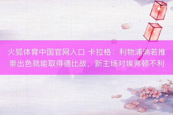 火狐体育中国官网入口 卡拉格：利物浦淌若推崇出色就能取得德比战，新主场对埃弗顿不利