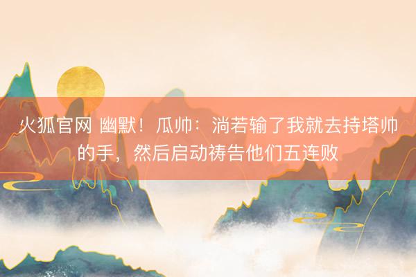 火狐官网 幽默！瓜帅：淌若输了我就去持塔帅的手，然后启动祷告他们五连败