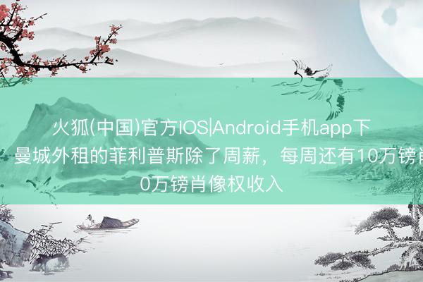 火狐(中国)官方IOS|Android手机app下载 太阳报：曼城外租的菲利普斯除了周薪，每周还有10万镑肖像权收入