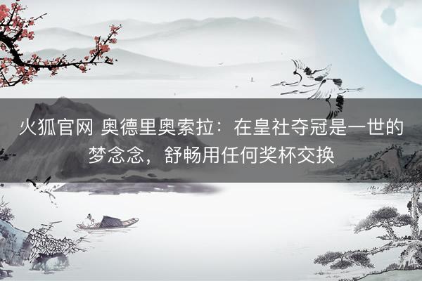 火狐官网 奥德里奥索拉：在皇社夺冠是一世的梦念念，舒畅用任何奖杯交换