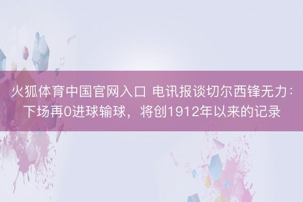火狐体育中国官网入口 电讯报谈切尔西锋无力：下场再0进球输球，将创1912年以来的记录