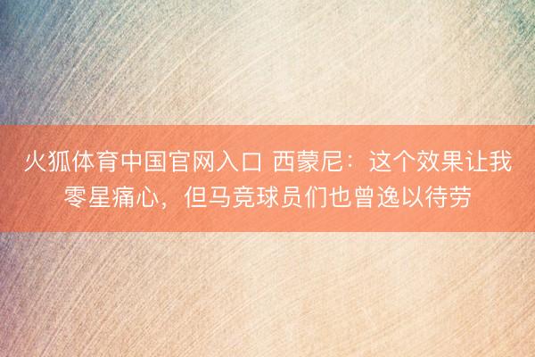 火狐体育中国官网入口 西蒙尼：这个效果让我零星痛心，但马竞球员们也曾逸以待劳