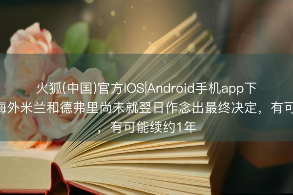 火狐(中国)官方IOS|Android手机app下载 跟队：海外米兰和德弗里尚未就翌日作念出最终决定，有可能续约1年