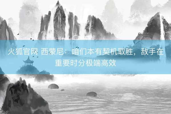 火狐官网 西蒙尼：咱们本有契机取胜，敌手在重要时分极端高效