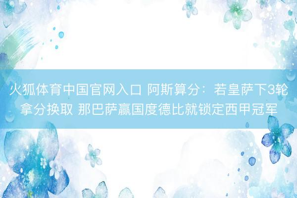 火狐体育中国官网入口 阿斯算分：若皇萨下3轮拿分换取 那巴萨赢国度德比就锁定西甲冠军