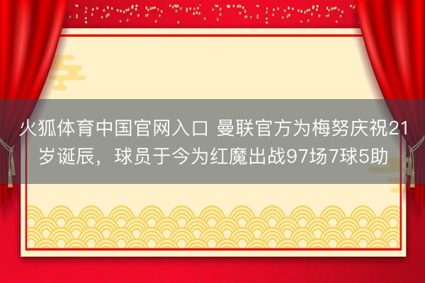 火狐体育中国官网入口 曼联官方为梅努庆祝21岁诞辰，球员于今为红魔出战97场7球5助