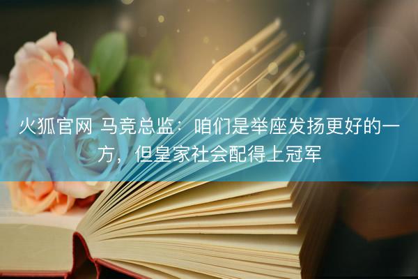 火狐官网 马竞总监：咱们是举座发扬更好的一方，但皇家社会配得上冠军