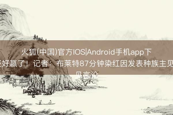 火狐(中国)官方IOS|Android手机app下载 还好赢了！记者：布莱特87分钟染红因发表种族主见言论