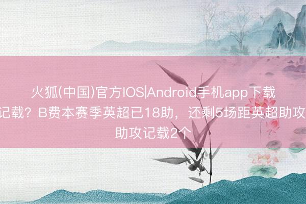 火狐(中国)官方IOS|Android手机app下载 能否破记载？B费本赛季英超已18助，还剩5场距英超助攻记载2个