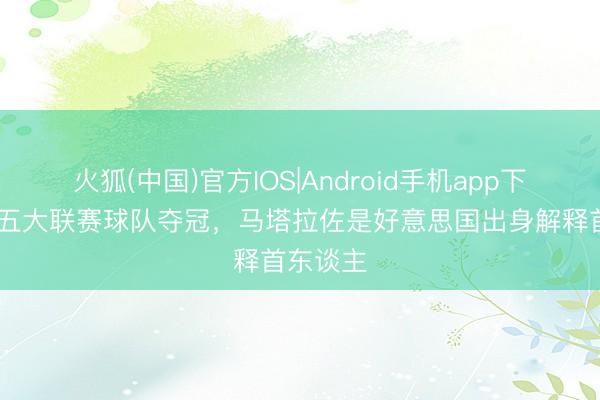 火狐(中国)官方IOS|Android手机app下载 率领五大联赛球队夺冠，马塔拉佐是好意思国出身解释首东谈主
