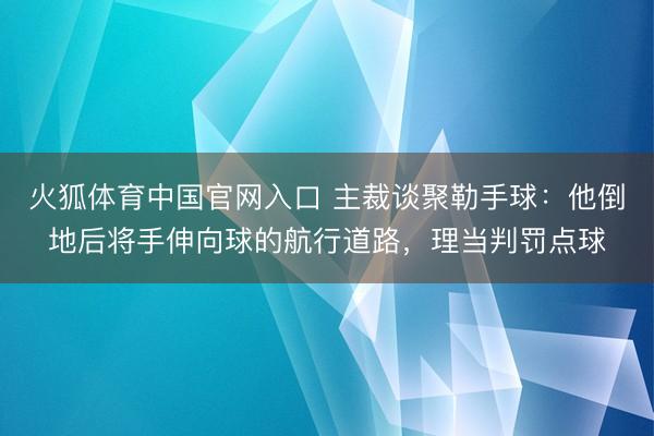 火狐体育中国官网入口 主裁谈聚勒手球：他倒地后将手伸向球的航行道路，理当判罚点球