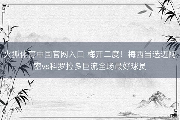 火狐体育中国官网入口 梅开二度！梅西当选迈阿密vs科罗拉多巨流全场最好球员