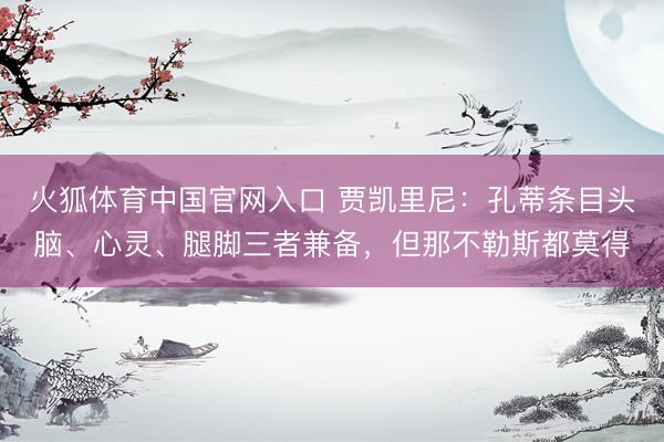 火狐体育中国官网入口 贾凯里尼：孔蒂条目头脑、心灵、腿脚三者兼备，但那不勒斯都莫得