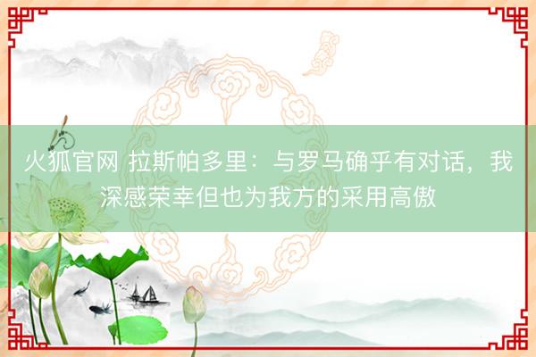 火狐官网 拉斯帕多里：与罗马确乎有对话，我深感荣幸但也为我方的采用高傲