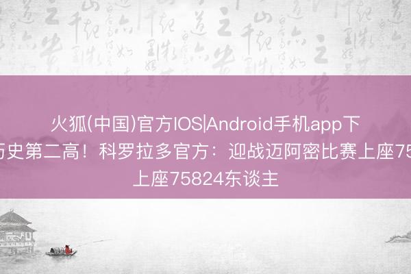 火狐(中国)官方IOS|Android手机app下载 全联赛历史第二高！科罗拉多官方：迎战迈阿密比赛上座75824东谈主