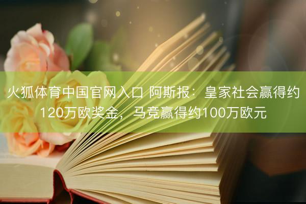 火狐体育中国官网入口 阿斯报：皇家社会赢得约120万欧奖金，马竞赢得约100万欧元