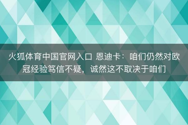 火狐体育中国官网入口 恩迪卡：咱们仍然对欧冠经验笃信不疑，诚然这不取决于咱们