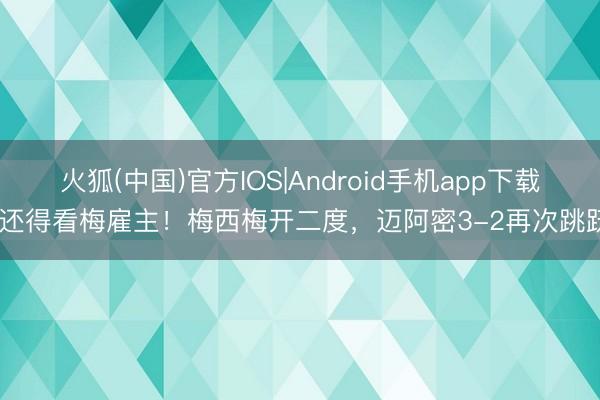 火狐(中国)官方IOS|Android手机app下载 还得看梅雇主！梅西梅开二度，迈阿密3-2再次跳跃