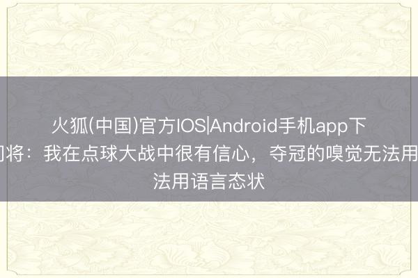 火狐(中国)官方IOS|Android手机app下载 皇社门将：我在点球大战中很有信心，夺冠的嗅觉无法用语言态状