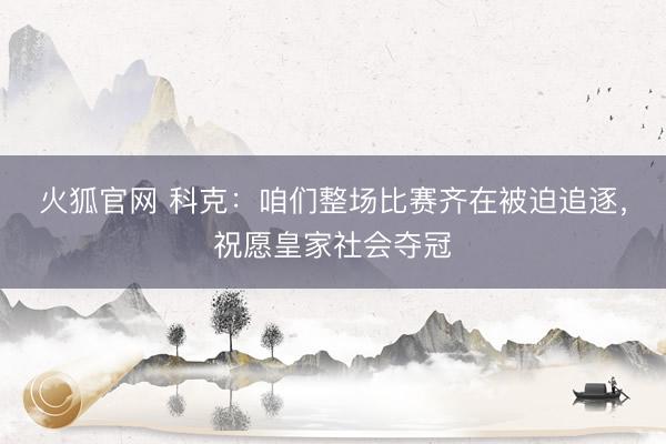 火狐官网 科克：咱们整场比赛齐在被迫追逐，祝愿皇家社会夺冠