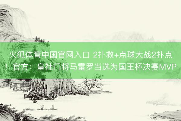 火狐体育中国官网入口 2扑救+点球大战2扑点！官方：皇社门将马雷罗当选为国王杯决赛MVP