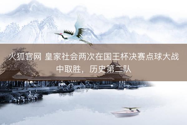 火狐官网 皇家社会两次在国王杯决赛点球大战中取胜，历史第二队
