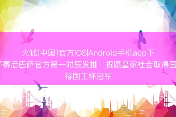 火狐(中国)官方IOS|Android手机app下载 国王杯赛后巴萨官方第一时辰发推：祝愿皇家社会取得国王杯冠军
