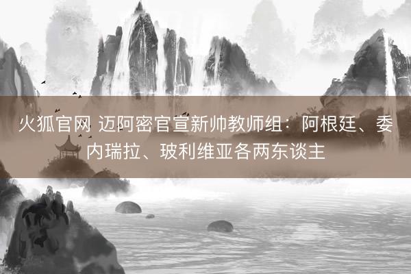 火狐官网 迈阿密官宣新帅教师组：阿根廷、委内瑞拉、玻利维亚各两东谈主