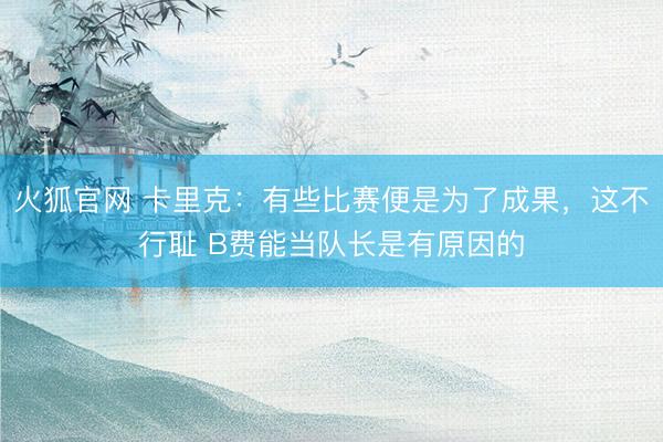 火狐官网 卡里克：有些比赛便是为了成果，这不行耻 B费能当队长是有原因的