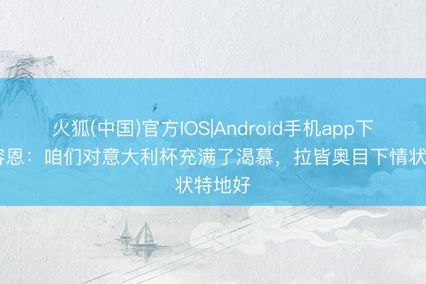 火狐(中国)官方IOS|Android手机app下载 德容恩：咱们对意大利杯充满了渴慕，拉皆奥目下情状特地好