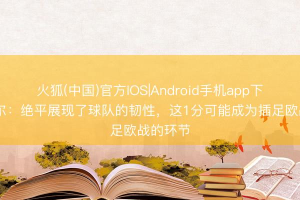火狐(中国)官方IOS|Android手机app下载 鲁特尔：绝平展现了球队的韧性，这1分可能成为插足欧战的环节