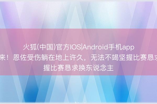 火狐(中国)官方IOS|Android手机app下载 才刚归来！恩佐受伤躺在地上许久，无法不竭坚握比赛恳求换东说念主