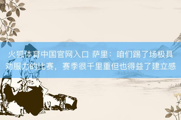火狐体育中国官网入口 萨里：咱们踢了场极具劝服力的比赛，赛季很千里重但也得益了建立感