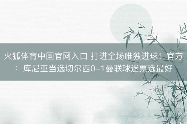 火狐体育中国官网入口 打进全场唯独进球！官方：库尼亚当选切尔西0-1曼联球迷票选最好