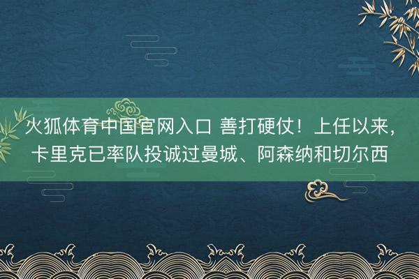 火狐体育中国官网入口 善打硬仗！上任以来，卡里克已率队投诚过曼城、阿森纳和切尔西